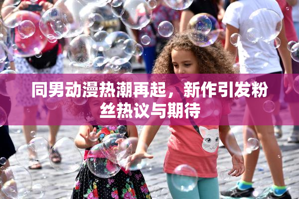 同男动漫热潮再起，新作引发粉丝热议与期待