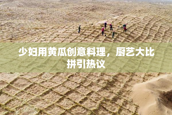 少妇用黄瓜创意料理，厨艺大比拼引热议