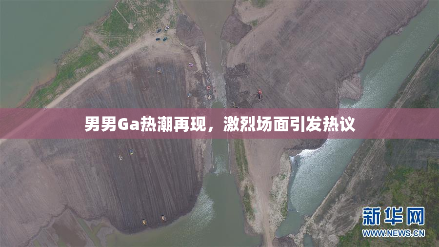 男男Ga热潮再现，激烈场面引发热议