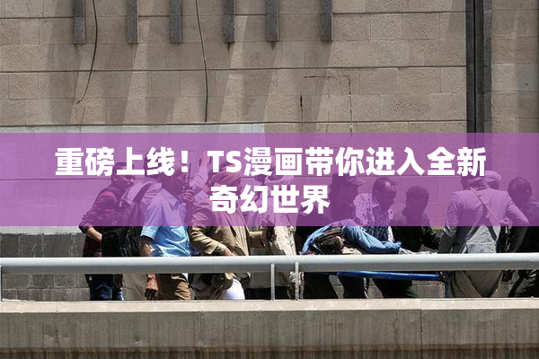 重磅上线！TS漫画带你进入全新奇幻世界