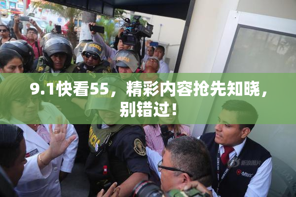 9.1快看55，精彩内容抢先知晓，别错过！