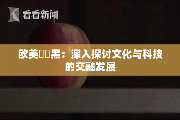 欧美❌‌黑：深入探讨文化与科技的交融发展