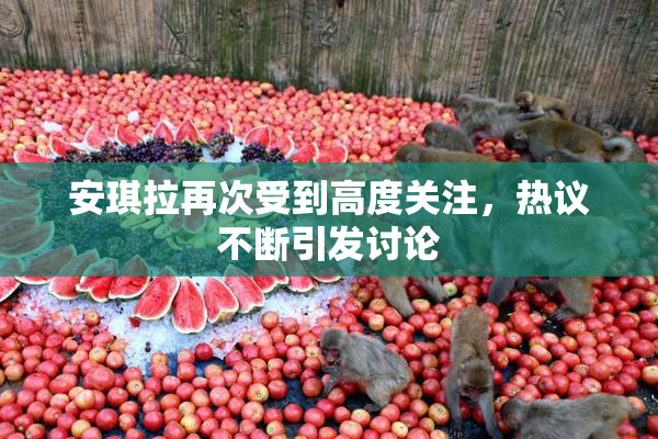 安琪拉再次受到高度关注，热议不断引发讨论