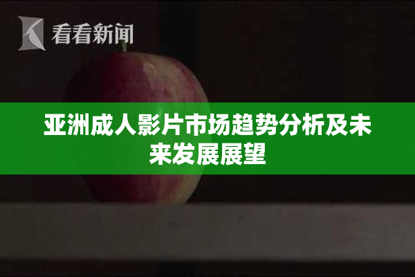 亚洲成人影片市场趋势分析及未来发展展望