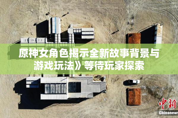 原神女角色揭示全新故事背景与游戏玩法》等待玩家探索