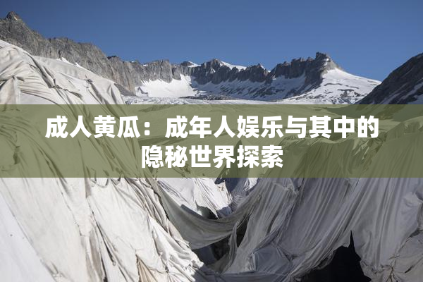 成人黄瓜：成年人娱乐与其中的隐秘世界探索