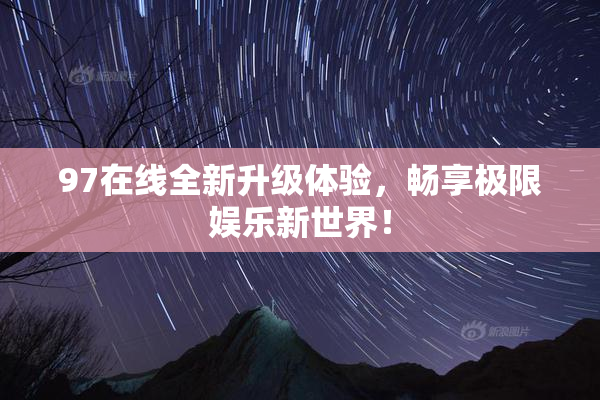 97在线全新升级体验，畅享极限娱乐新世界！