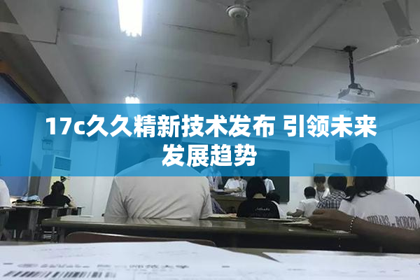 17c久久精新技术发布 引领未来发展趋势