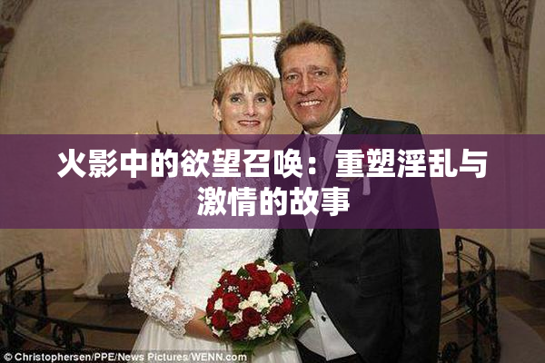 火影中的欲望召唤：重塑淫乱与激情的故事