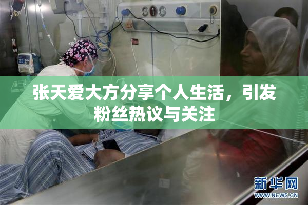 张天爱大方分享个人生活，引发粉丝热议与关注