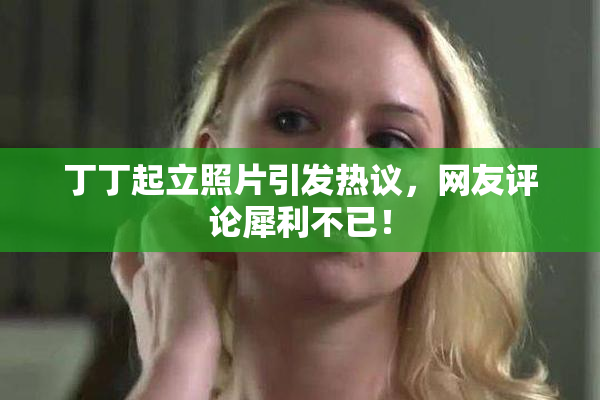 丁丁起立照片引发热议，网友评论犀利不已！