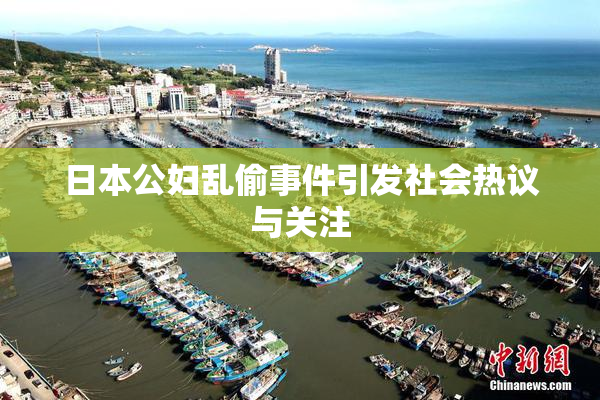 日本公妇乱偷事件引发社会热议与关注