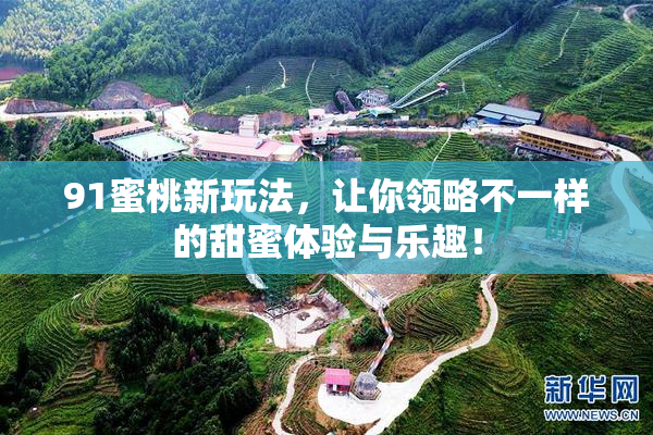 91蜜桃新玩法，让你领略不一样的甜蜜体验与乐趣！