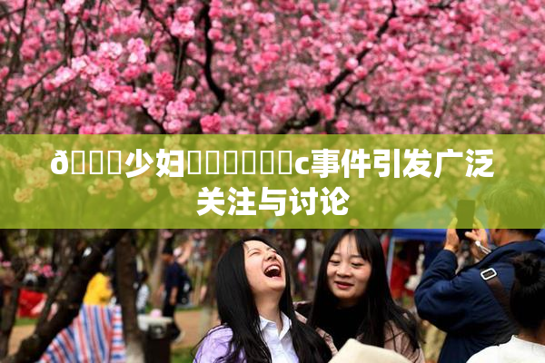 🔞少妇❌‌❌‌❌‌c事件引发广泛关注与讨论