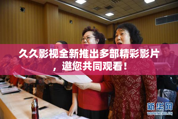 久久影视全新推出多部精彩影片，邀您共同观看！