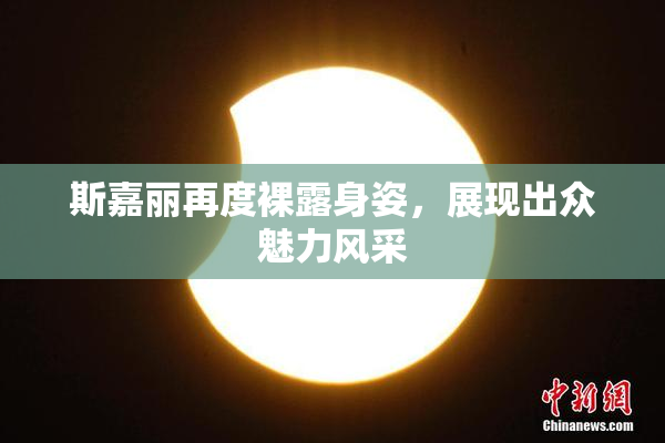 斯嘉丽再度裸露身姿，展现出众魅力风采