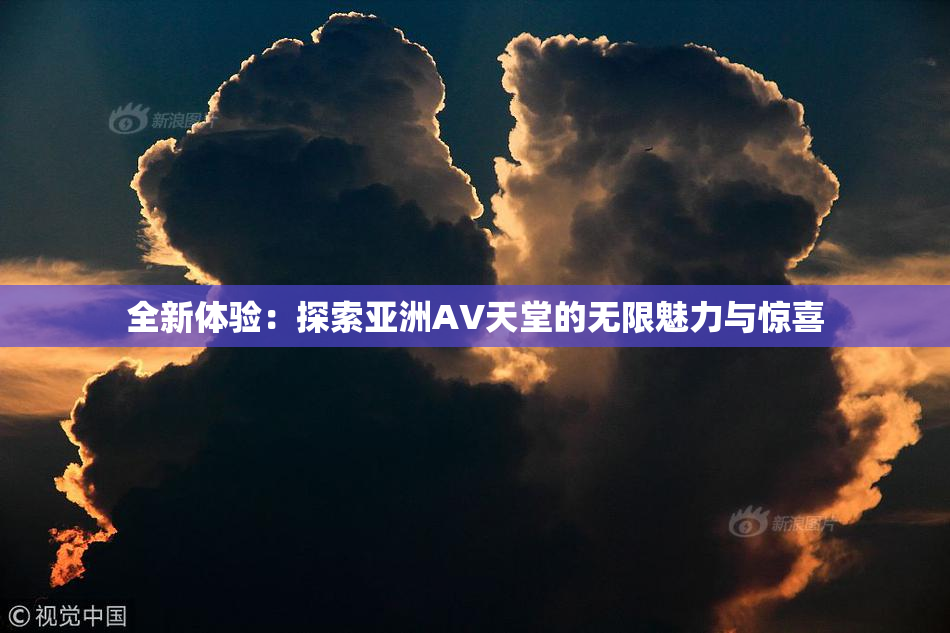 全新体验：探索亚洲AV天堂的无限魅力与惊喜