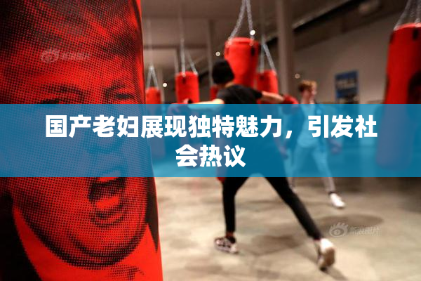 国产老妇展现独特魅力，引发社会热议