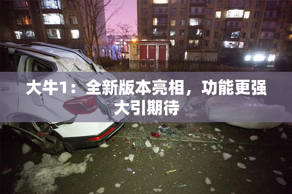 大牛1：全新版本亮相，功能更强大引期待
