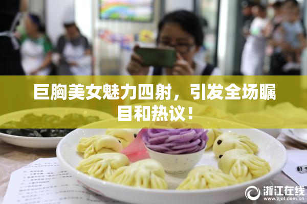 巨胸美女魅力四射，引发全场瞩目和热议！