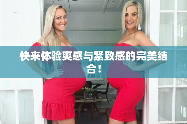 快来体验爽感与紧致感的完美结合！