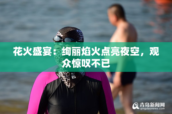 花火盛宴：绚丽焰火点亮夜空，观众惊叹不已