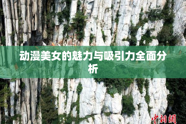 动漫美女的魅力与吸引力全面分析