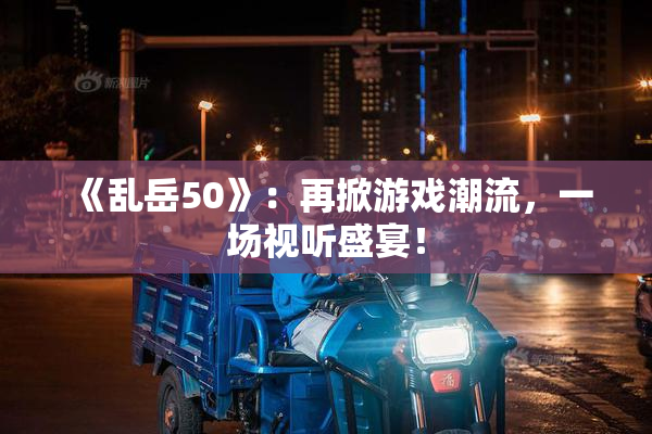 《乱岳50》：再掀游戏潮流，一场视听盛宴！