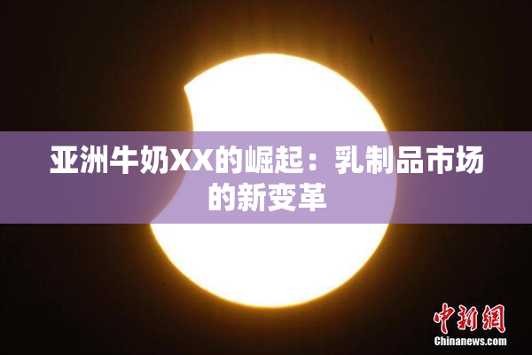 亚洲牛奶XX的崛起：乳制品市场的新变革