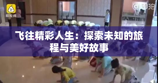 飞往精彩人生：探索未知的旅程与美好故事
