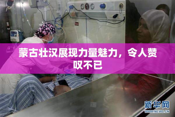蒙古壮汉展现力量魅力，令人赞叹不已