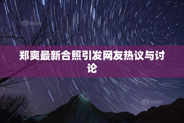 郑爽最新合照引发网友热议与讨论