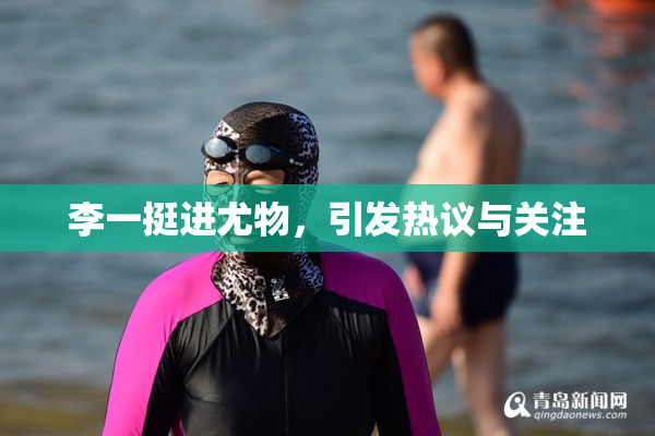 李一挺进尤物，引发热议与关注
