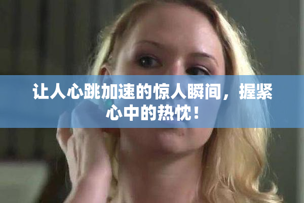 让人心跳加速的惊人瞬间，握紧心中的热忱！