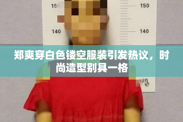 郑爽穿白色镂空服装引发热议，时尚造型别具一格