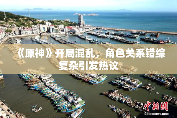 《原神》开局混乱，角色关系错综复杂引发热议