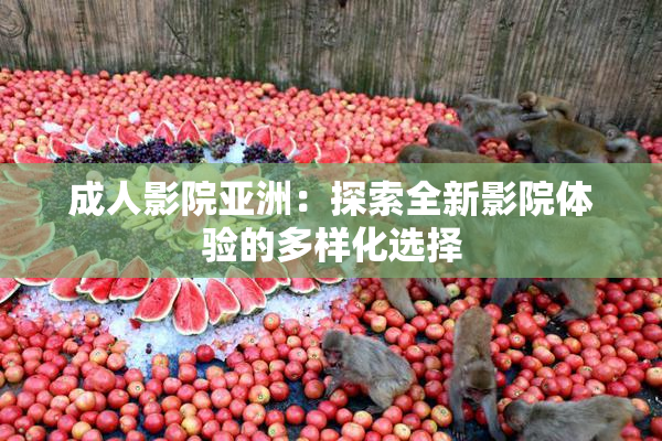 成人影院亚洲：探索全新影院体验的多样化选择