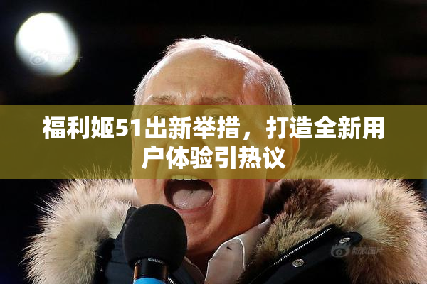 福利姬51出新举措，打造全新用户体验引热议