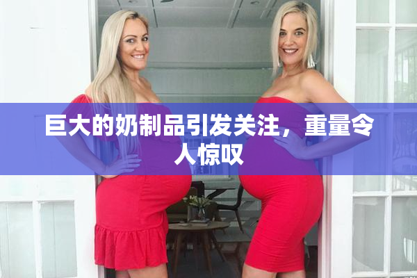 巨大的奶制品引发关注，重量令人惊叹