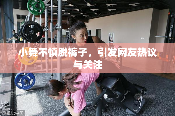 小舞不慎脱裤子，引发网友热议与关注