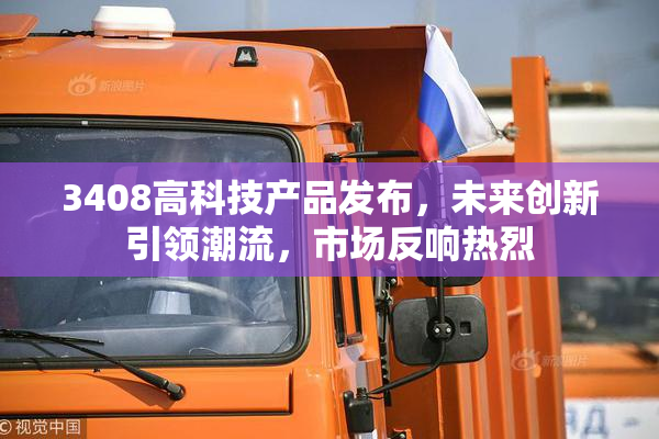 3408高科技产品发布，未来创新引领潮流，市场反响热烈