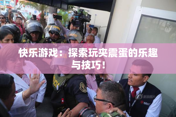 快乐游戏：探索玩夹震蛋的乐趣与技巧！