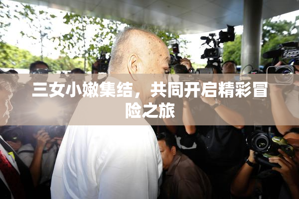 三女小嫩集结，共同开启精彩冒险之旅
