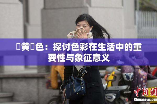 ✿黄✿色：探讨色彩在生活中的重要性与象征意义
