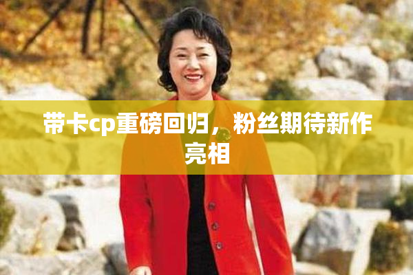 带卡cp重磅回归，粉丝期待新作亮相