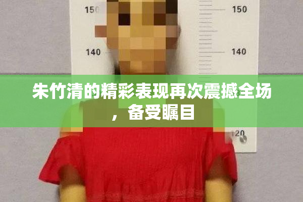 朱竹清的精彩表现再次震撼全场，备受瞩目