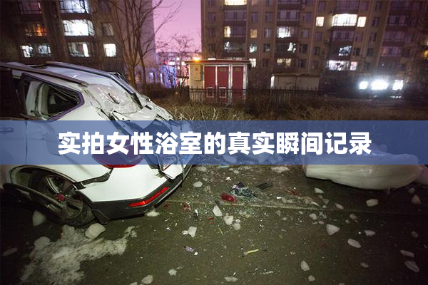 实拍女性浴室的真实瞬间记录