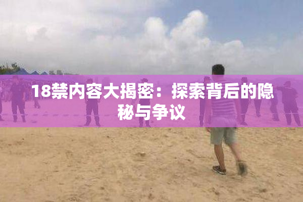 18禁内容大揭密：探索背后的隐秘与争议
