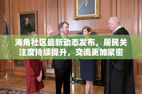 海角社区最新动态发布，居民关注度持续提升，交流更加紧密