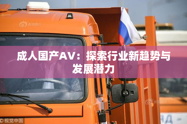 成人国产AV：探索行业新趋势与发展潜力